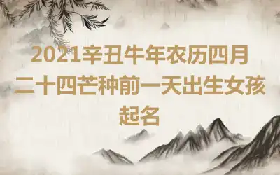 2021辛丑牛年农历四月二十四芒种前一天出生女孩起名
