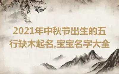 2021年中秋节出生的五行缺木起名,宝宝名字大全