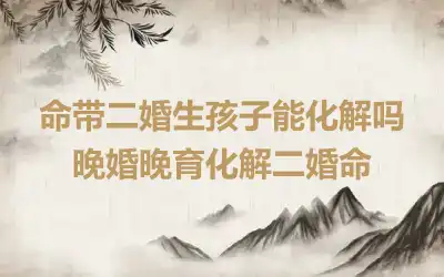 命带二婚生孩子能化解吗 晚婚晚育化解二婚命