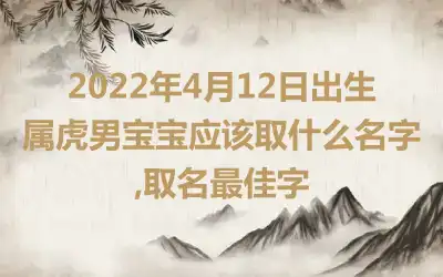 2022年4月12日出生属虎男宝宝应该取什么名字,取名最佳字