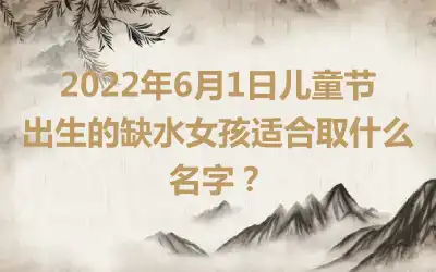 2022年6月1日儿童节出生的缺水女孩适合取什么名字？