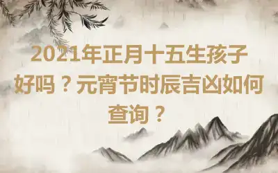 2021年正月十五生孩子好吗？元宵节时辰吉凶如何查询？