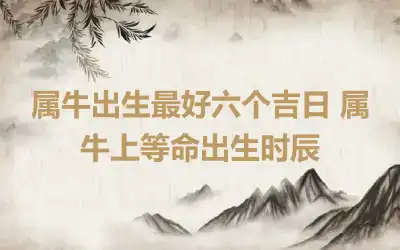 属牛出生最好六个吉日 属牛上等命出生时辰