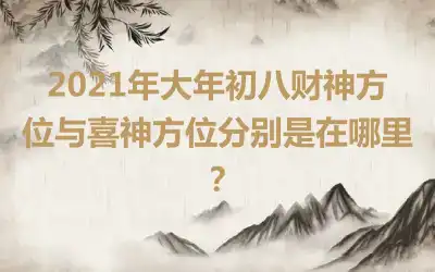 2021年大年初八财神方位与喜神方位分别是在哪里？