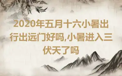 2020年五月十六小暑出行出远门好吗,小暑进入三伏天了吗