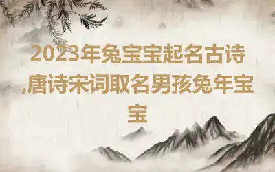 2023年兔宝宝起名古诗,唐诗宋词取名男孩兔年宝宝