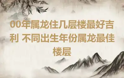00年属龙住几层楼最好吉利 不同出生年份属龙最佳楼层