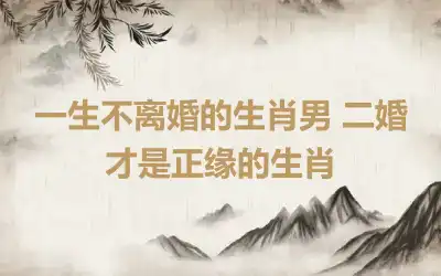 一生两次婚姻的生肖男 二婚才幸福的生肖男