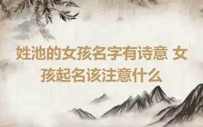 姓池的女孩名字有诗意 女孩起名该注意什么