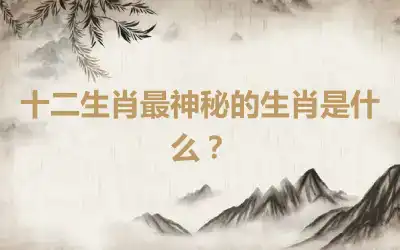 十二生肖最神秘的生肖是什么？