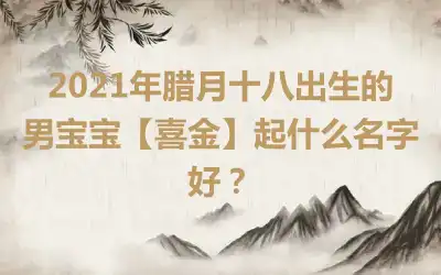 2021年腊月十八出生的男宝宝【喜金】起什么名字好?