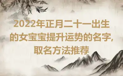 2022年正月二十一出生的女宝宝提升运势的名字,取名方法推荐