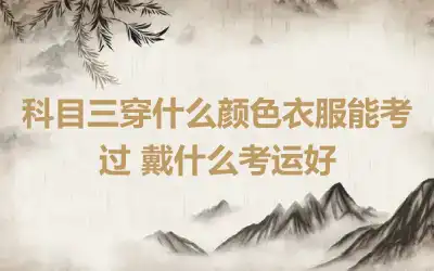 科目三穿什么颜色衣服能考过 戴什么考运好