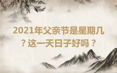 2021年父亲节是星期几？这一天日子好吗？