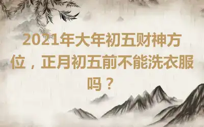 2021年大年初五财神方位，正月初五前不能洗衣服吗？