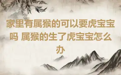家里有属猴的可以要虎宝宝吗 属猴的生了虎宝宝怎么办