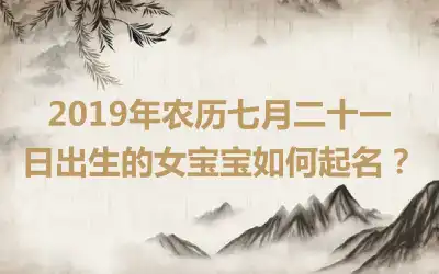 2019年农历七月二十一日出生的女宝宝如何起名？