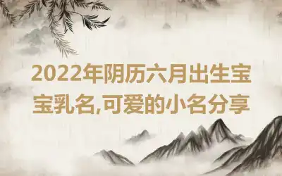 2022年阴历六月出生宝宝乳名,可爱的小名分享