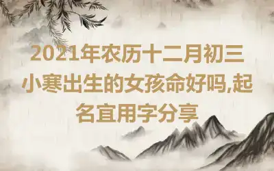 2021年农历十二月初三小寒出生的女孩命好吗,起名宜用字分享