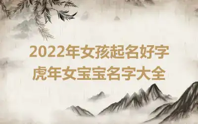 2022年女孩起名好字 虎年女宝宝名字大全