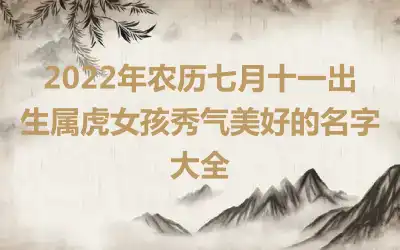 2022年农历七月十一出生属虎女孩秀气美好的名字大全