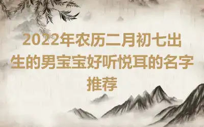 2022年农历二月初七出生的男宝宝好听悦耳的名字推荐