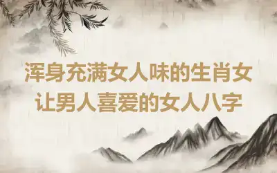 浑身充满女人味的生肖女 让男人喜爱的女人八字