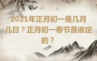 2021年正月初一是几月几日？正月初一春节是谁定的？