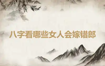 八字看哪些女人会嫁错郎