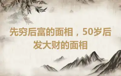 先穷后富的面相，50岁后发大财的面相