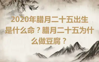 2020年腊月二十五出生是什么命？腊月二十五为什么做豆腐？