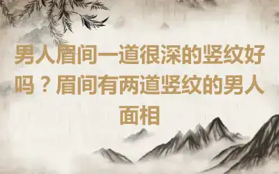 男人眉间一道很深的竖纹好吗？眉间有两道竖纹的男人面相