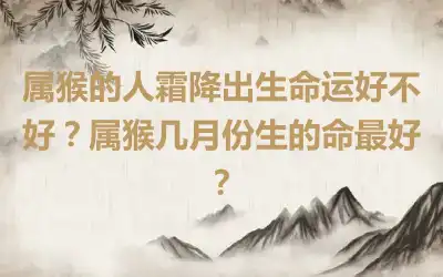 属猴的人霜降出生命运好不好？属猴几月份生的命最好？