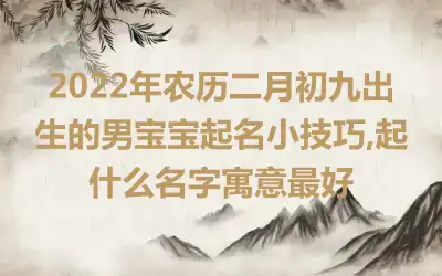2022年农历二月初九出生的男宝宝起名小技巧,起什么名字寓意最好