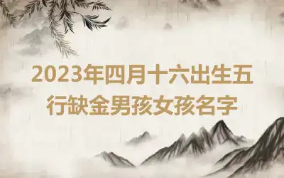 2023年四月十六出生五行缺金男孩女孩名字
