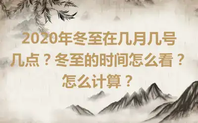 2020年冬至在几月几号几点？冬至的时间怎么看？怎么计算？