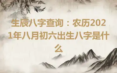 生辰八字查询：农历2021年八月初六出生八字是什么