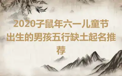 2020子鼠年六一儿童节出生的男孩五行缺土起名推荐