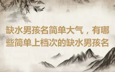 缺水男孩名简单大气，有哪些简单上档次的缺水男孩名