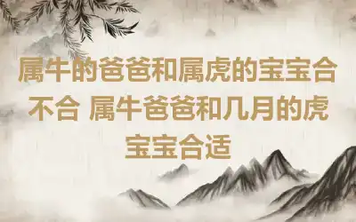 属牛的爸爸和属虎的宝宝合不合 属牛爸爸和几月的虎宝宝合适