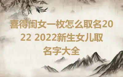 喜得闺女一枚怎么取名2022 2022新生女儿取名字大全