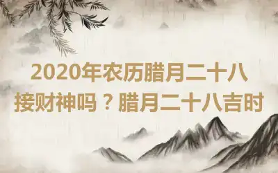 2020年农历腊月二十八接财神吗？腊月二十八吉时