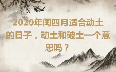 2020年闰四月适合动土的日子，动土和破土一个意思吗？