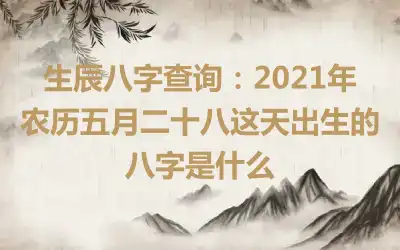 生辰八字查询：2021年农历五月二十八这天出生的八字是什么