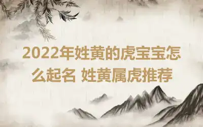 2022年姓黄的虎宝宝怎么起名 姓黄属虎推荐