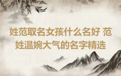 姓范取名女孩什么名好 范姓温婉大气的名字精选