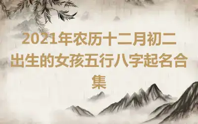 2021年农历十二月初二出生的女孩五行八字起名合集