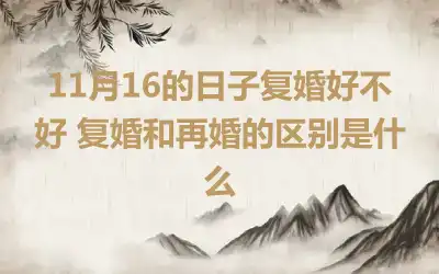 11月16的日子复婚好不好 复婚和再婚的区别是什么