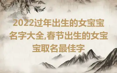 2022过年出生的女宝宝名字大全,春节出生的女宝宝取名最佳字