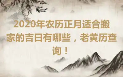 2020年农历正月适合搬家的吉日有哪些，老黄历查询！